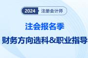 注會報名季提前給職業(yè)望路！揭秘選科后的就業(yè)前景之“財務(wù)方向篇”