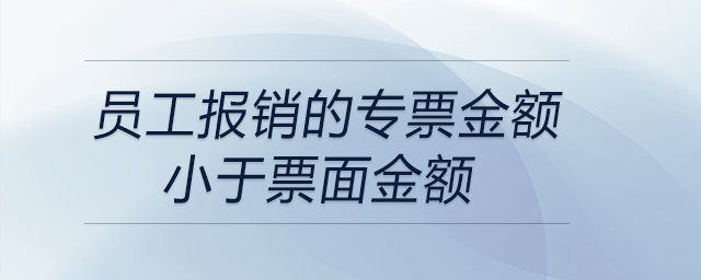 員工報(bào)銷的專票金額小于票面金額