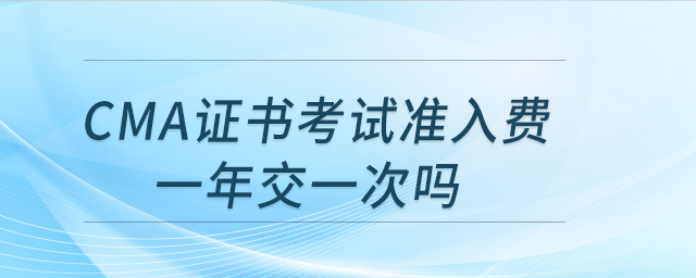 cma證書考試準(zhǔn)入費(fèi)一年交一次嗎