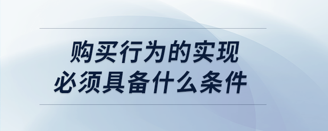 購(gòu)買行為的實(shí)現(xiàn)必須具備什么條件