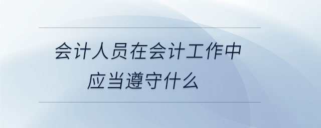 會(huì)計(jì)人員在會(huì)計(jì)工作中應(yīng)當(dāng)遵守什么