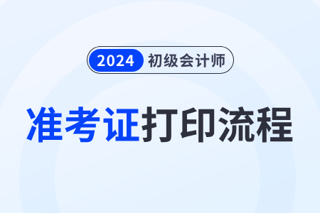 2024年初級會計準考證打印流程有什么步驟,？