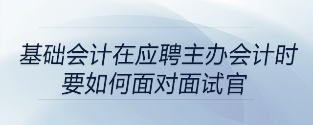 如果一直是基礎(chǔ)會(huì)計(jì),，在應(yīng)聘主辦會(huì)計(jì)時(shí)要如何面對(duì)面試官