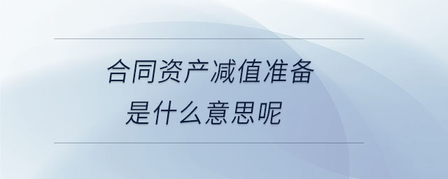 合同資產(chǎn)減值準(zhǔn)備是什么意思呢