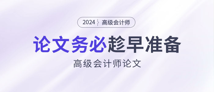 寫作周期長,、排期緊！高級會計(jì)師論文務(wù)必趁早準(zhǔn)備,！