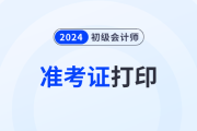 2024年初級會計職稱考試什么時候打印準考證？