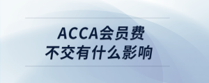 acca會(huì)員費(fèi)不交有什么影響