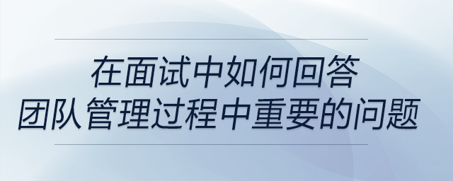 面試中問到有關(guān)團(tuán)隊(duì)管理過程中重要方面的問題時(shí)，如何回答,？