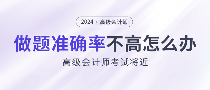 24年高級(jí)會(huì)計(jì)師考試將近，做題準(zhǔn)確率不高怎么辦,？