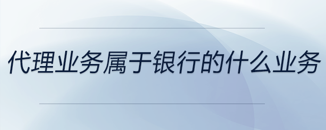 代理業(yè)務(wù)屬于銀行的什么業(yè)務(wù)