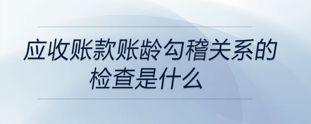 應(yīng)收賬款賬齡勾稽關(guān)系的檢查是什么？