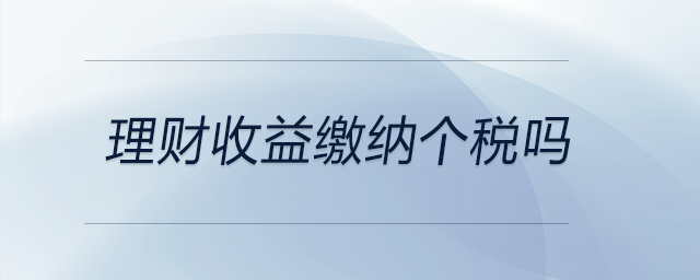 理財(cái)收益繳納個(gè)稅嗎