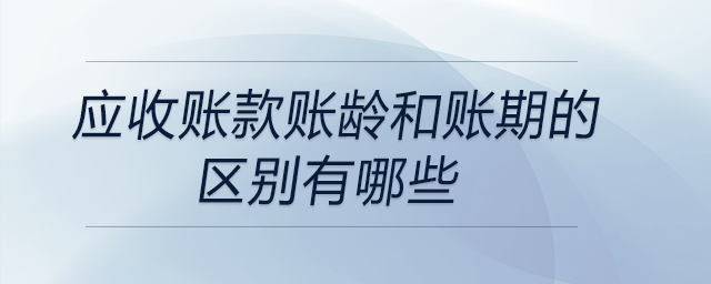 應(yīng)收賬款賬齡和賬期的區(qū)別有哪些