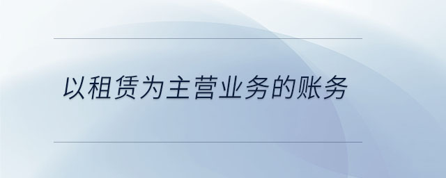 以租賃為主營業(yè)務(wù)的賬務(wù)