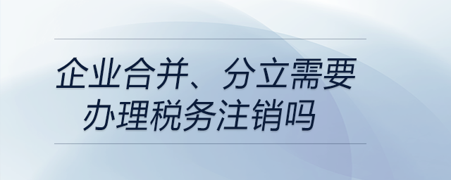 企業(yè)合并,、分立需要辦理稅務(wù)注銷嗎