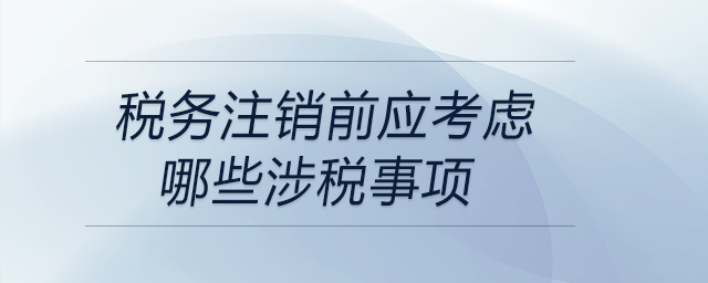 稅務(wù)注銷前應(yīng)考慮哪些涉稅事項(xiàng)