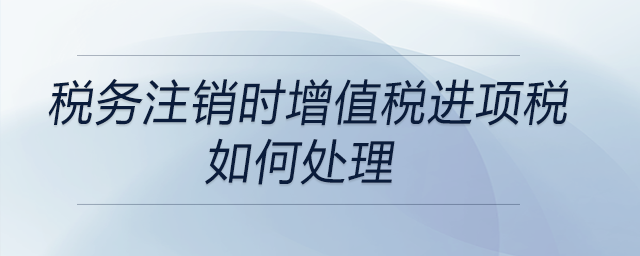 稅務(wù)注銷時(shí)增值稅進(jìn)項(xiàng)稅如何處理