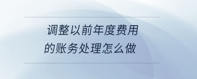 調(diào)整以前年度費用的賬務(wù)處理怎么做