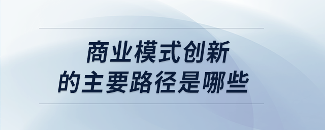 商業(yè)模式創(chuàng)新的主要路徑是哪些