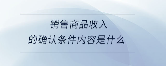 銷(xiāo)售商品收入的確認(rèn)條件內(nèi)容是什么