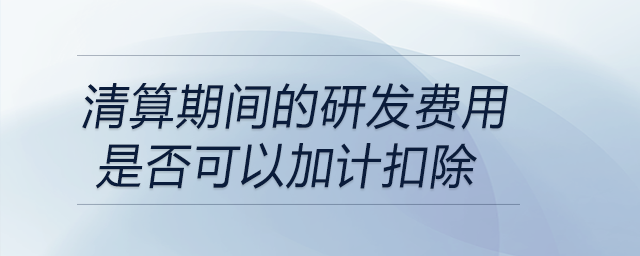 清算期間的研發(fā)費用是否可以加計扣除