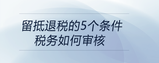 留抵退稅的5個條件稅務(wù)如何審核