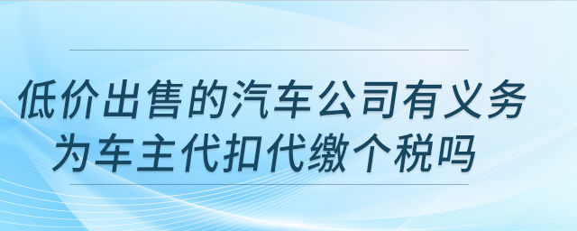 低價(jià)出售的汽車公司有義務(wù)為車主代扣代繳個(gè)稅嗎,？公司注銷，車輛可轉(zhuǎn)讓嗎,？