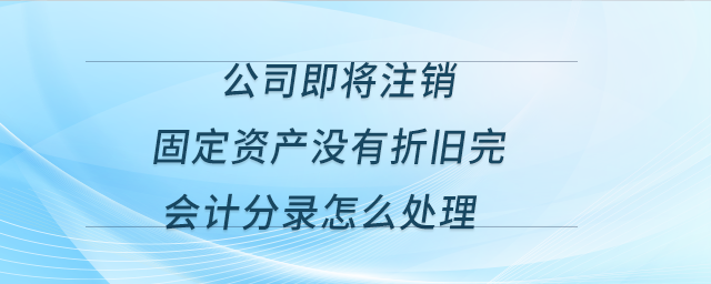 公司即將注銷,，固定資產(chǎn)沒有折舊完，會(huì)計(jì)分錄怎么處理,？