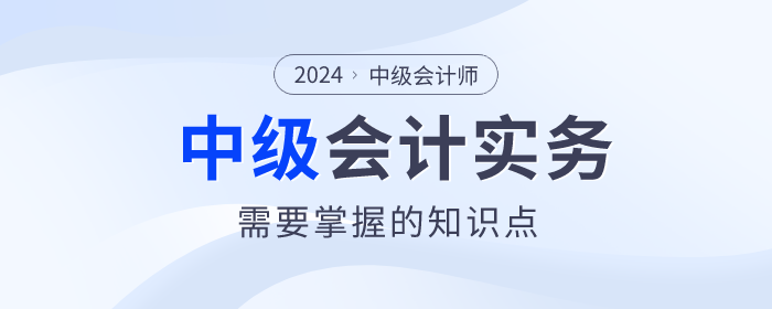 建議收藏,！2024年中級會計實務(wù)這些知識點必須掌握！