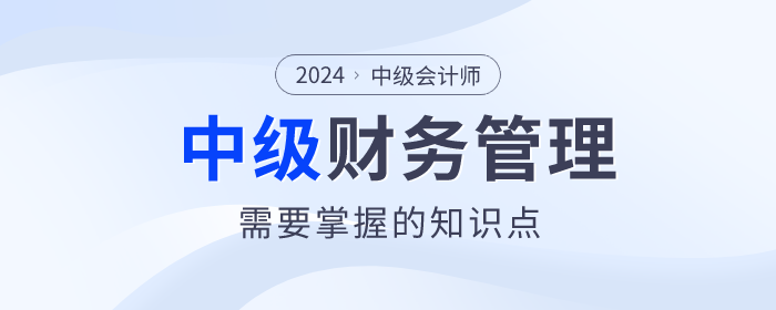 趕快看,！2024年中級會計《財務(wù)管理》科目這些內(nèi)容要掌握！