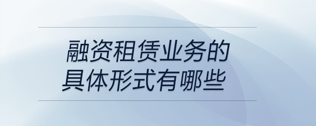 融資租賃業(yè)務(wù)的具體形式有哪些