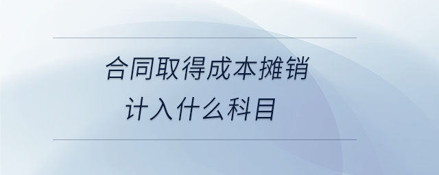 合同取得成本攤銷計入什么科目