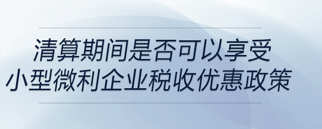 清算期間是否可以享受小型微利企業(yè)稅收優(yōu)惠政策