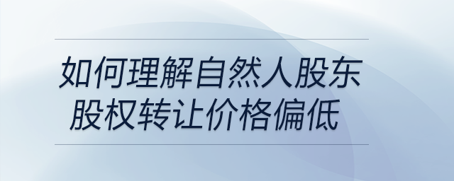 如何理解自然人股東股權(quán)轉(zhuǎn)讓價(jià)格偏低