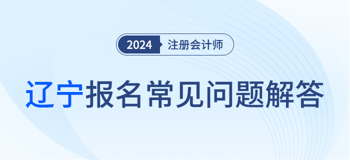 2024年注冊會計師全國統(tǒng)一考試遼寧考區(qū)報名階段常見問題解答