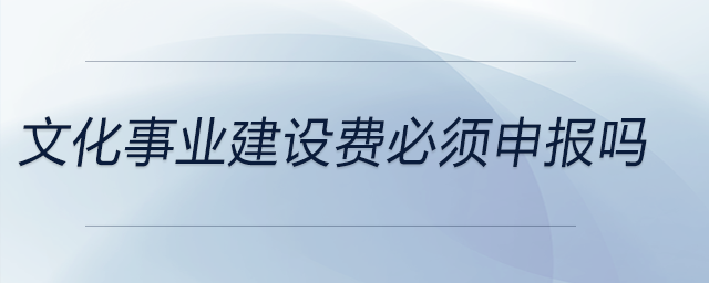 文化事業(yè)建設(shè)費必須申報嗎