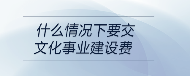 什么情況下要交文化事業(yè)建設(shè)費(fèi)