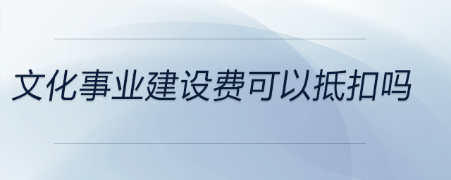 文化事業(yè)建設(shè)費可以抵扣嗎