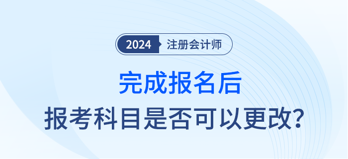 完成2024年注會(huì)報(bào)名后,，報(bào)考科目是否可以調(diào)整？