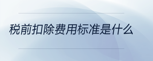 稅前扣除費(fèi)用標(biāo)準(zhǔn)是什么