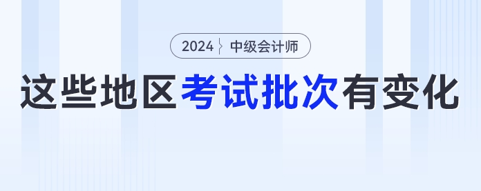 2024年中級會計考試考生要注意了,！這些地區(qū)考試批次有變化,！