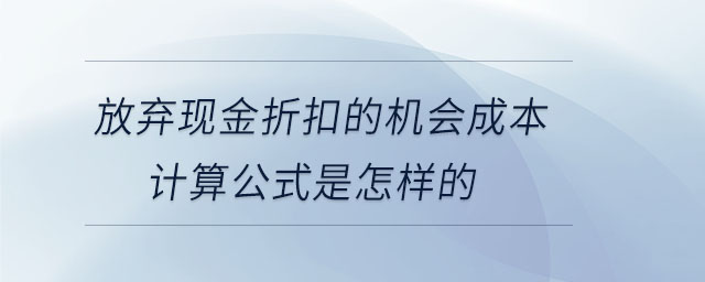 放棄現(xiàn)金折扣的機會成本計算公式是怎樣的