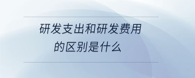 研發(fā)支出和研發(fā)費(fèi)用的區(qū)別是什么