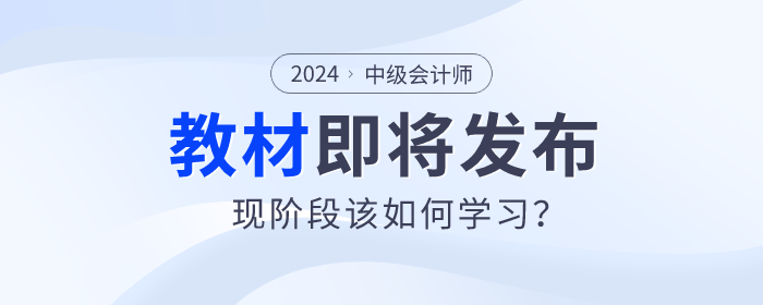 2024年中級會(huì)計(jì)教材即將發(fā)布,，現(xiàn)階段該如何學(xué)習(xí)？