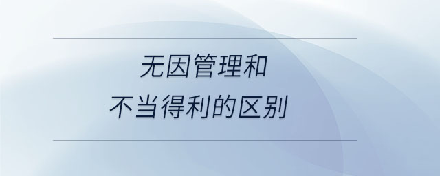 無(wú)因管理和不當(dāng)?shù)美膮^(qū)別