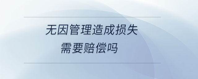 無(wú)因管理造成損失需要賠償嗎