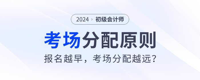 2024年初級會計考場分配原則來了,！報名越早，考場分配越遠(yuǎn),？