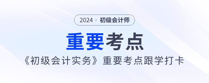 2024年《初級(jí)會(huì)計(jì)實(shí)務(wù)》重要考點(diǎn)跟學(xué)打卡