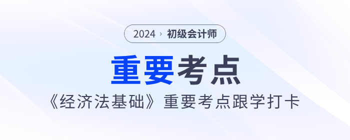 2024年初級會計(jì)《經(jīng)濟(jì)法基礎(chǔ)》重要考點(diǎn)跟學(xué)打卡