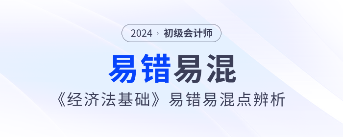 備考干貨：2024年初級(jí)會(huì)計(jì)《經(jīng)濟(jì)法基礎(chǔ)》易錯(cuò)易混點(diǎn)辨析